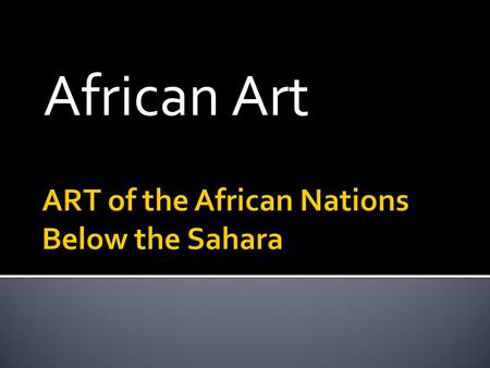 African Art.  The arts (visual art, storytelling, music, and dance) were woven together in ritual ceremonies.  They all played a role in ceremony. 