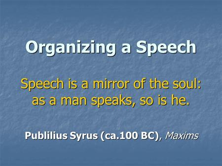 Organizing a Speech Speech is a mirror of the soul: as a man speaks, so is he. Publilius Syrus (ca.100 BC), Maxims.