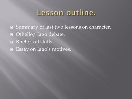  Summary of last two lessons on character.  Othello/ Iago debate.  Rhetorical skills.  Essay on Iago’s motives.