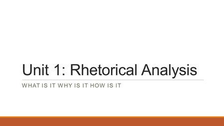 Unit 1: Rhetorical Analysis WHAT IS IT WHY IS IT HOW IS IT.