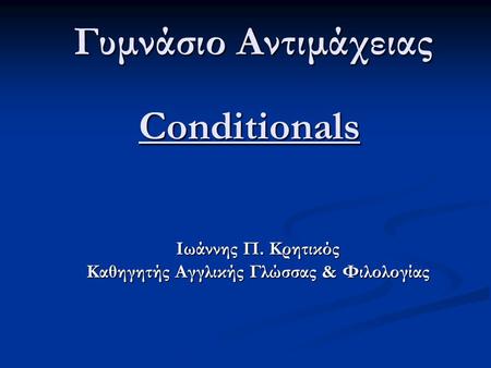 Conditionals Ιωάννης Π. Κρητικός Καθηγητής Αγγλικής Γλώσσας & Φιλολογίας Γυμνάσιο Αντιμάχειας.