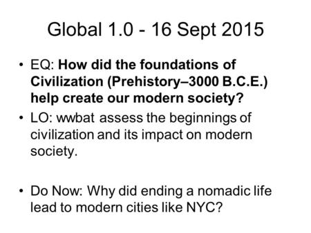 Global 1.0 - 16 Sept 2015 EQ: How did the foundations of Civilization (Prehistory–3000 B.C.E.) help create our modern society? LO: wwbat assess the beginnings.