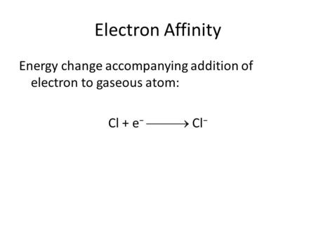 Electron Affinity Energy change accompanying addition of electron to gaseous atom: Cl + e −  Cl −