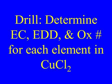 Drill: Determine EC, EDD, & Ox # for each element in CuCl 2.