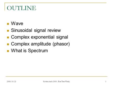 2008/10/23 System Arch 2008 (Fire Tom Wada) 1 OUTLINE Wave Sinusoidal signal review Complex exponential signal Complex amplitude (phasor) What is Spectrum.