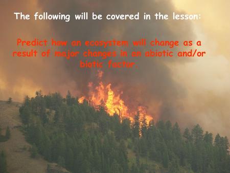 The following will be covered in the lesson: Predict how an ecosystem will change as a result of major changes in an abiotic and/or biotic factor.