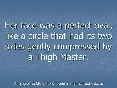 Analogies & Metaphors found in high school essays Her face was a perfect oval, like a circle that had its two sides gently compressed by a Thigh Master.