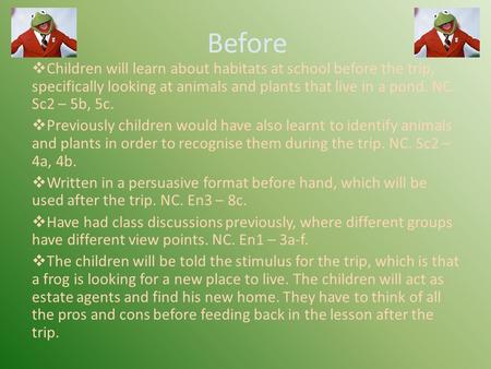 Before  Children will learn about habitats at school before the trip, specifically looking at animals and plants that live in a pond. NC. Sc2 – 5b, 5c.