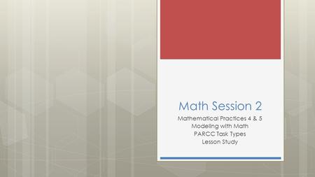 Math Session 2 Mathematical Practices 4 & 5 Modeling with Math PARCC Task Types Lesson Study.