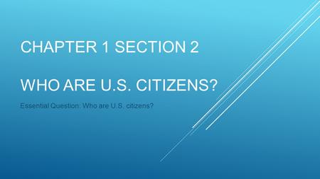 CHAPTER 1 SECTION 2 WHO ARE U.S. CITIZENS? Essential Question: Who are U.S. citizens?