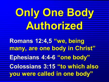 Only One Body Authorized Romans 12:4,5 “we, being many, are one body in Christ” Ephesians 4:4-6 “one body” Colossians 3:15 “to which also you were called.