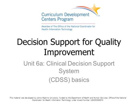 Unit 6a: Clinical Decision Support System (CDSS) basics Decision Support for Quality Improvement This material was developed by Johns Hopkins University,