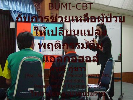 BUMI-CBT กับการช่วยเหลือผู้ป่วย ให้เปลี่ยนแปลง พฤติกรรมดื่ม แอลกอฮอล์ ดรุณี ภู่ขาว (Bsc. Nursing, MS (Mental heath), MN, PhD Candidate, Department of Psychiatry,