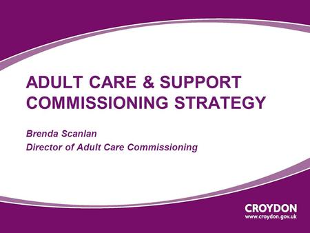 ADULT CARE & SUPPORT COMMISSIONING STRATEGY Brenda Scanlan Director of Adult Care Commissioning.