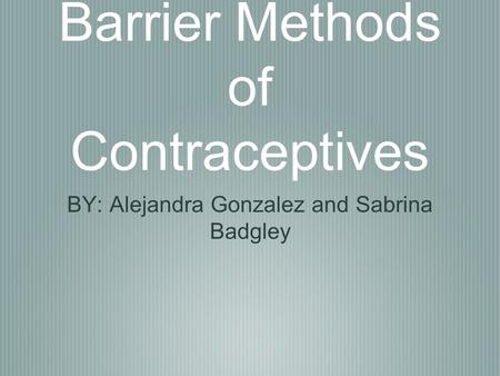 Barrier Methods of Contraceptives BY: Alejandra Gonzalez and Sabrina Badgley.