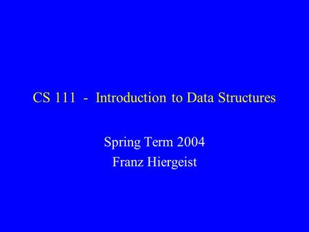 CS 111 - Introduction to Data Structures Spring Term 2004 Franz Hiergeist.