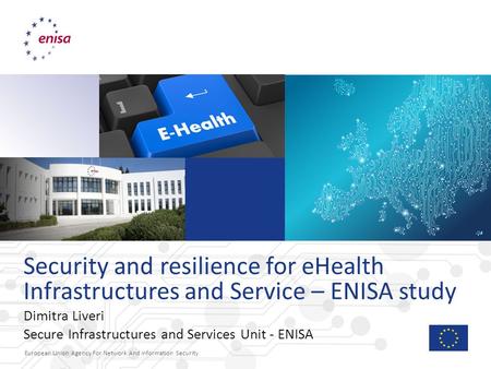 European Union Agency For Network And Information Security Security and resilience for eHealth Infrastructures and Service – ENISA study Dimitra Liveri.