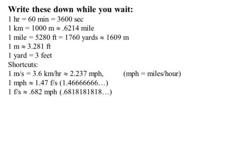 Write these down while you wait: 1 hr = 60 min = 3600 sec 1 km = 1000 m .6214 mile 1 mile = 5280 ft = 1760 yards  1609 m 1 m  3.281 ft 1 yard = 3 feet.