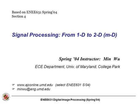 ENEE631 Digital Image Processing (Spring'04) Signal Processing: From 1-D to 2-D (m-D) Spring ’04 Instructor: Min Wu ECE Department, Univ. of Maryland,