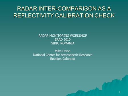 1 RADAR INTER-COMPARISON AS A REFLECTIVITY CALIBRATION CHECK RADAR MONITORING WORKSHOP ERAD 2010 SIBIU ROMANIA Mike Dixon National Center for Atmospheric.