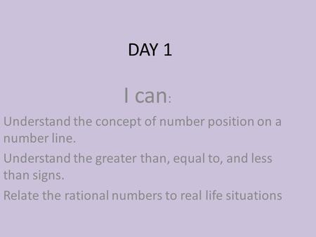 DAY 1 I can : Understand the concept of number position on a number line. Understand the greater than, equal to, and less than signs. Relate the rational.