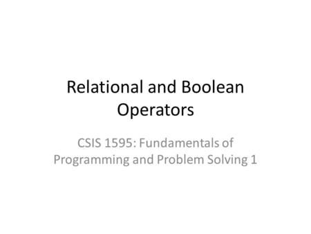 Relational and Boolean Operators CSIS 1595: Fundamentals of Programming and Problem Solving 1.