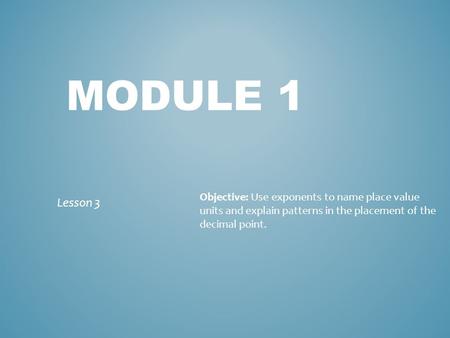 Module 1 Objective: Use exponents to name place value units and explain patterns in the placement of the decimal point. Lesson 3.