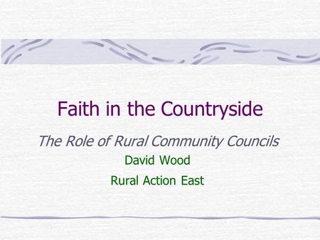 Faith in the Countryside The Role of Rural Community Councils David Wood Rural Action East.