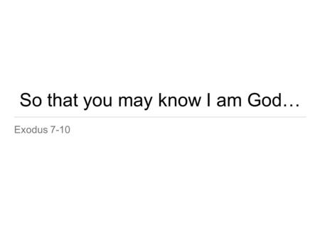 So that you may know I am God… Exodus 7-10. –Pharaoh “Who is the Lord that I should obey him and let Israel go?”