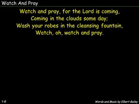 Watch And Pray 1-6 Watch and pray, for the Lord is coming, Coming in the clouds some day; Wash your robes in the cleansing fountain, Watch, oh, watch and.