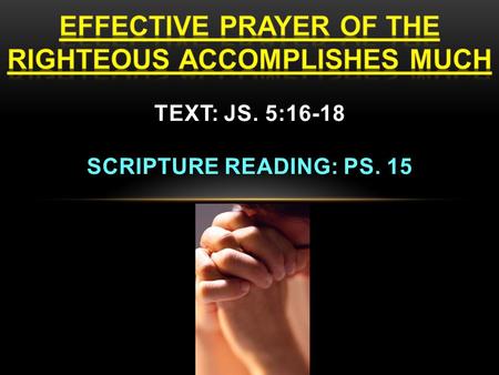 EFFECTIVE PRAYER OF THE RIGHTEOUS ACCOMPLISHES MUCH Prayer is the privilege of the righteous (saints)! Js. 5:16-18 16. Therefore, confess your sins to.