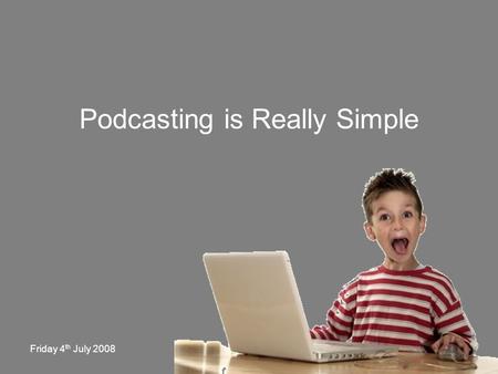 Friday 4 th July 2008 Podcasting is Really Simple.