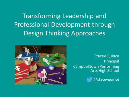 Transforming Leadership and Professional Development through Design Thinking Approaches Stacey Quince Principal Campbelltown Performing Arts High School.