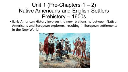 Unit 1 (Pre-Chapters 1 – 2) Native Americans and English Settlers Prehistory – 1600s Early American History involves the new relationship between Native.