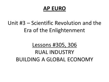 AP EURO Unit #3 – Scientific Revolution and the Era of the Enlightenment Lessons #305, 306 RUAL INDUSTRY BUILDING A GLOBAL ECONOMY.