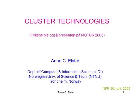 Anne C. Elster1 CLUSTER TECHNOLOGIES (Foilene ble også presentert på NOTUR 2003) Anne C. Elster Dept. of Computer & Information Science (IDI) Norwegian.