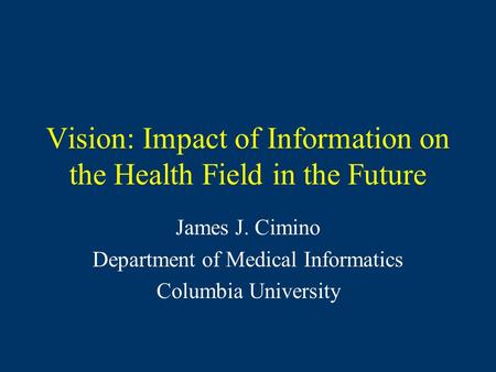 Vision: Impact of Information on the Health Field in the Future James J. Cimino Department of Medical Informatics Columbia University.