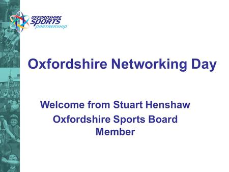 Oxfordshire Networking Day Welcome from Stuart Henshaw Oxfordshire Sports Board Member.