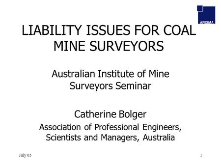 July 051 LIABILITY ISSUES FOR COAL MINE SURVEYORS Australian Institute of Mine Surveyors Seminar Catherine Bolger Association of Professional Engineers,