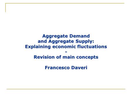 Aggregate Demand and Aggregate Supply: Explaining economic fluctuations - Revision of main concepts Francesco Daveri.