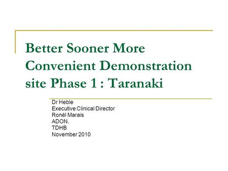 Better Sooner More Convenient Demonstration site Phase 1 : Taranaki Dr Heble Executive Clinical Director Ronél Marais ADON. TDHB November 2010.