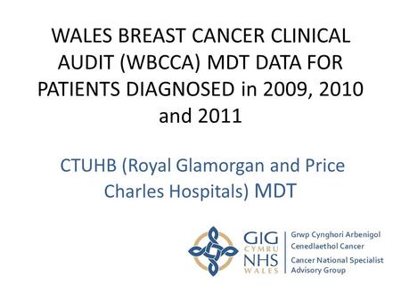 WALES BREAST CANCER CLINICAL AUDIT (WBCCA) MDT DATA FOR PATIENTS DIAGNOSED in 2009, 2010 and 2011 CTUHB (Royal Glamorgan and Price Charles Hospitals) MDT.