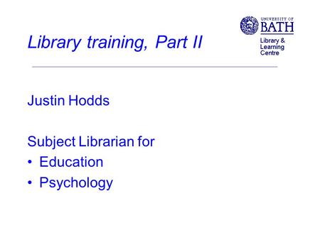 Library training, Part II Justin Hodds Subject Librarian for Education Psychology.