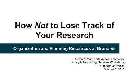 How Not to Lose Track of Your Research Organization and Planning Resources at Brandeis Melanie Radik and Raphael Fennimore Library & Technology Services.