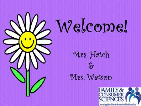 Welcome! Mrs. Hatch & Mrs. Watson. We teach: Exploring Family and Consumer Sciences I & II Exploring Career Decisions.