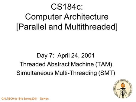 CALTECH cs184c Spring2001 -- DeHon CS184c: Computer Architecture [Parallel and Multithreaded] Day 7: April 24, 2001 Threaded Abstract Machine (TAM) Simultaneous.