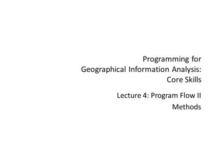 Programming for Geographical Information Analysis: Core Skills Lecture 4: Program Flow II Methods.