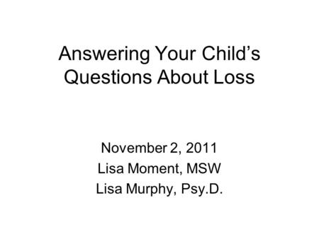 Answering Your Child’s Questions About Loss November 2, 2011 Lisa Moment, MSW Lisa Murphy, Psy.D.