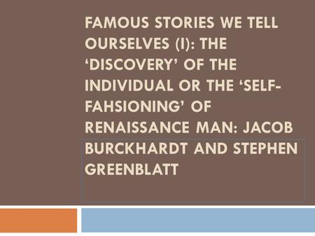 LECTURE 2 FAMOUS STORIES WE TELL OURSELVES (I): THE ‘DISCOVERY’ OF THE INDIVIDUAL OR THE ‘SELF- FAHSIONING’ OF RENAISSANCE MAN: JACOB BURCKHARDT AND STEPHEN.