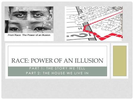 PART 1: THE STORY WE TELL PART 2: THE HOUSE WE LIVE IN RACE: POWER OF AN ILLUSION.